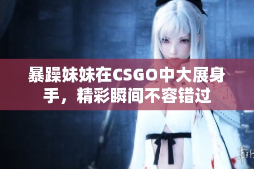 暴躁妹妹在CSGO中大展身手，精彩瞬间不容错过