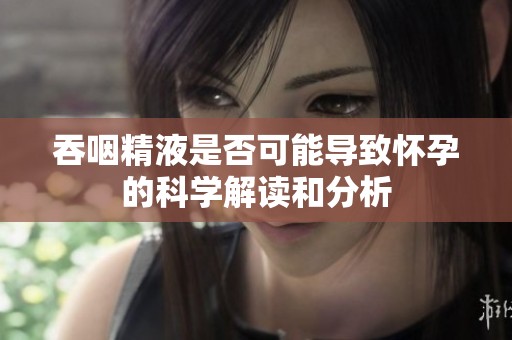 吞咽精液是否可能导致怀孕的科学解读和分析