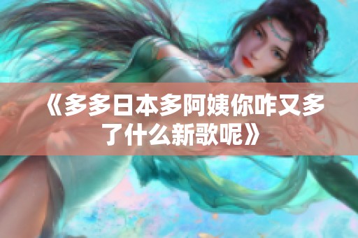 《多多日本多阿姨你咋又多了什么新歌呢》