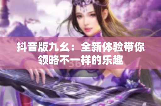 抖音版九幺：全新体验带你领略不一样的乐趣