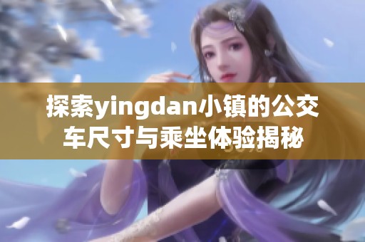 探索yingdan小镇的公交车尺寸与乘坐体验揭秘