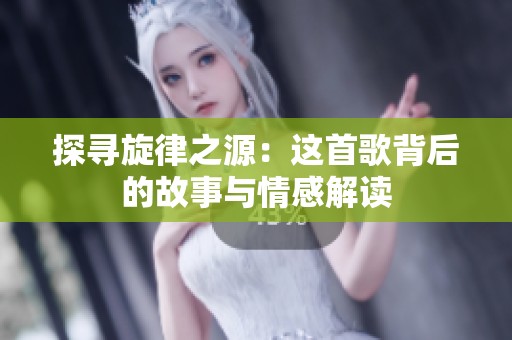 探寻旋律之源：这首歌背后的故事与情感解读