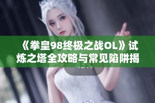 《拳皇98终极之战OL》试炼之塔全攻略与常见陷阱揭秘