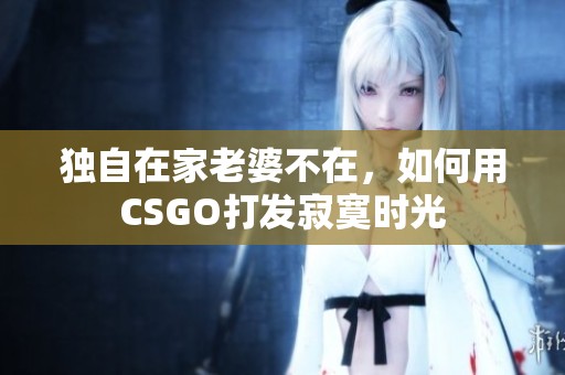 独自在家老婆不在，如何用CSGO打发寂寞时光
