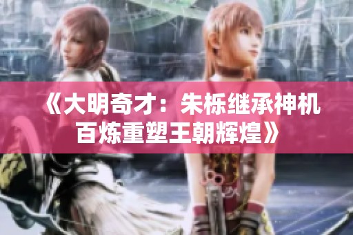 《大明奇才：朱栎继承神机百炼重塑王朝辉煌》