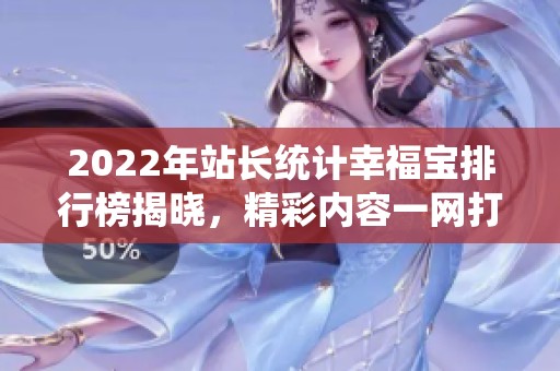 2022年站长统计幸福宝排行榜揭晓，精彩内容一网打尽