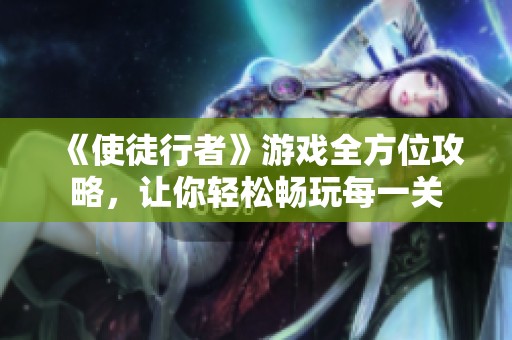 《使徒行者》游戏全方位攻略，让你轻松畅玩每一关