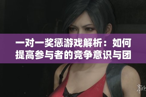 一对一奖惩游戏解析：如何提高参与者的竞争意识与团队合作能力