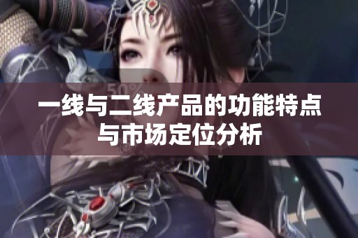 一线与二线产品的功能特点与市场定位分析