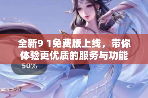 全新9 1免费版上线，带你体验更优质的服务与功能