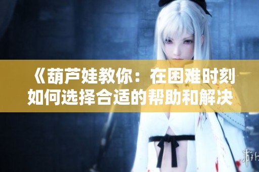 《葫芦娃教你：在困难时刻如何选择合适的帮助和解决方案》