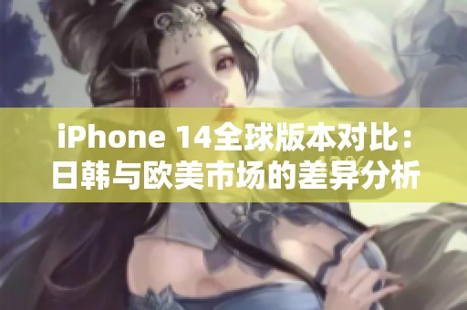 iPhone 14全球版本对比：日韩与欧美市场的差异分析
