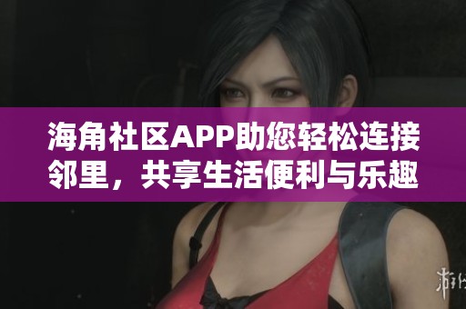 海角社区APP助您轻松连接邻里，共享生活便利与乐趣