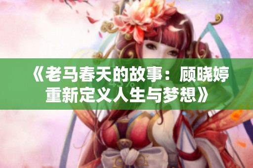 《老马春天的故事：顾晓婷重新定义人生与梦想》