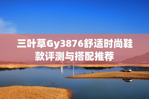 三叶草Gy3876舒适时尚鞋款评测与搭配推荐