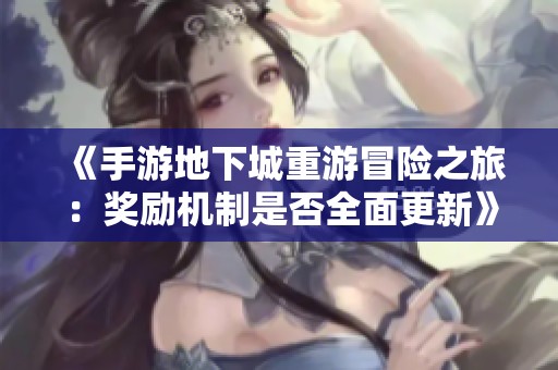 《手游地下城重游冒险之旅：奖励机制是否全面更新》