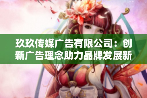玖玖传媒广告有限公司：创新广告理念助力品牌发展新机遇
