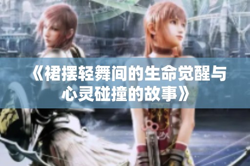 《裙摆轻舞间的生命觉醒与心灵碰撞的故事》