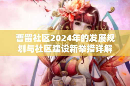 曹留社区2024年的发展规划与社区建设新举措详解