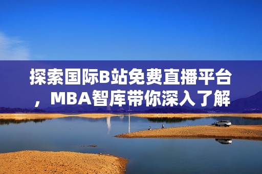 探索国际B站免费直播平台，MBA智库带你深入了解