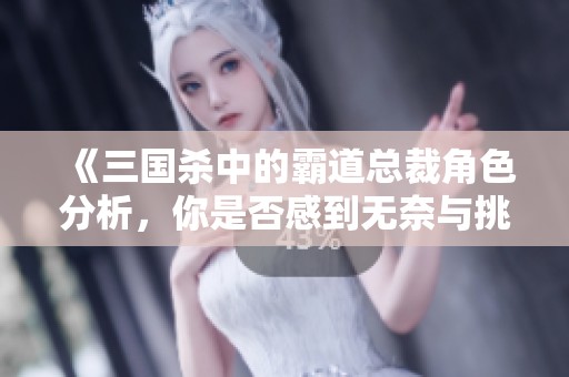 《三国杀中的霸道总裁角色分析，你是否感到无奈与挑战》