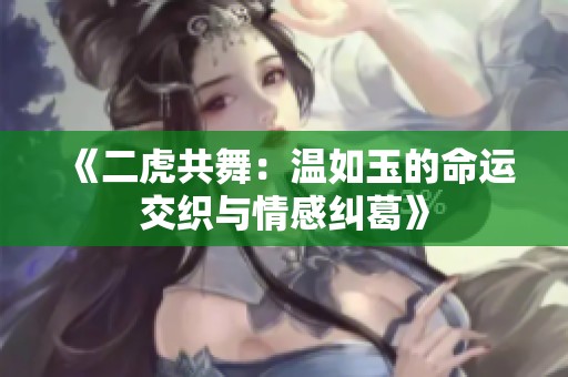 《二虎共舞：温如玉的命运交织与情感纠葛》