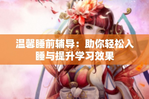 温馨睡前辅导：助你轻松入睡与提升学习效果