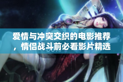 爱情与冲突交织的电影推荐，情侣战斗前必看影片精选