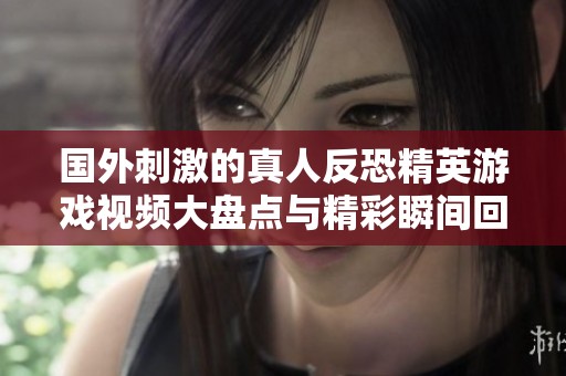 国外刺激的真人反恐精英游戏视频大盘点与精彩瞬间回顾