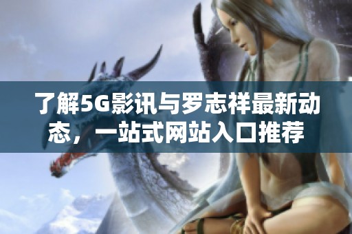 了解5G影讯与罗志祥最新动态，一站式网站入口推荐