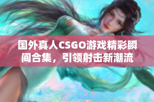 国外真人CSGO游戏精彩瞬间合集，引领射击新潮流