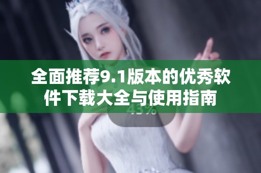 全面推荐9.1版本的优秀软件下载大全与使用指南