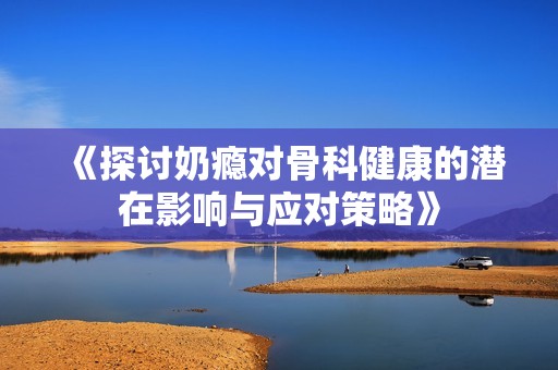 《探讨奶瘾对骨科健康的潜在影响与应对策略》