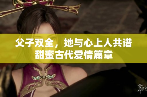 父子双全，她与心上人共谱甜蜜古代爱情篇章