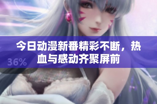 今日动漫新番精彩不断，热血与感动齐聚屏前