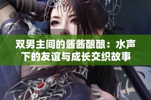 双男主间的酱酱酿酿：水声下的友谊与成长交织故事