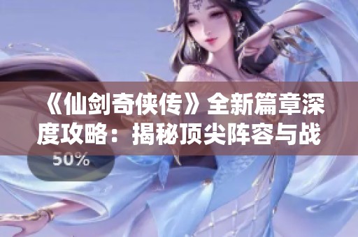 《仙剑奇侠传》全新篇章深度攻略：揭秘顶尖阵容与战斗策略