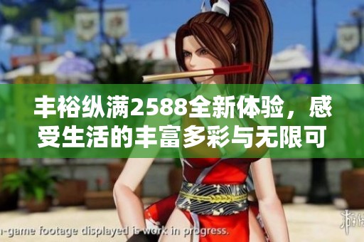 丰裕纵满2588全新体验，感受生活的丰富多彩与无限可能