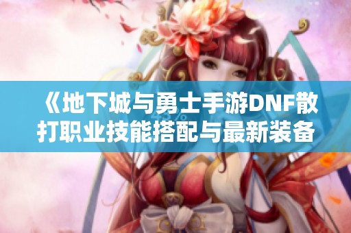 《地下城与勇士手游DNF散打职业技能搭配与最新装备推荐》
