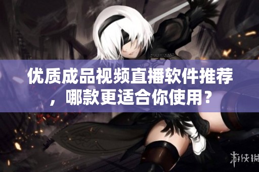 优质成品视频直播软件推荐，哪款更适合你使用？