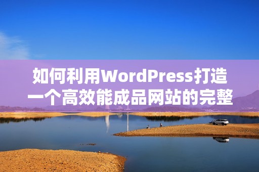 如何利用WordPress打造一个高效能成品网站的完整指南