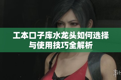 工本口子库水龙头如何选择与使用技巧全解析