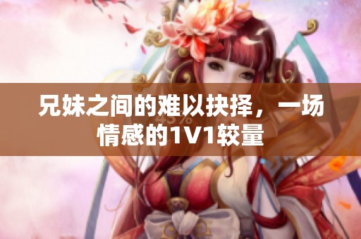 兄妹之间的难以抉择，一场情感的1V1较量