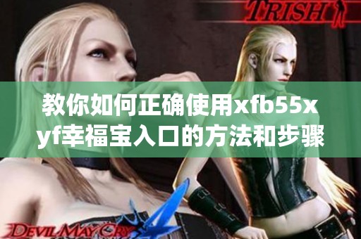教你如何正确使用xfb55xyf幸福宝入口的方法和步骤