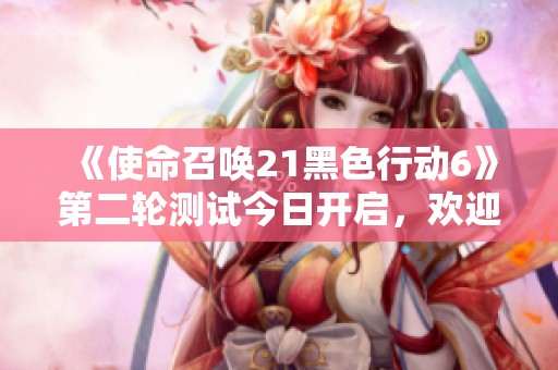《使命召唤21黑色行动6》第二轮测试今日开启，欢迎玩家免费试玩！
