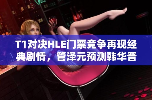 T1对决HLE门票竞争再现经典剧情，管泽元预测韩华晋级