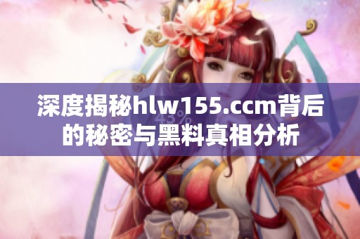 深度揭秘hlw155.ccm背后的秘密与黑料真相分析