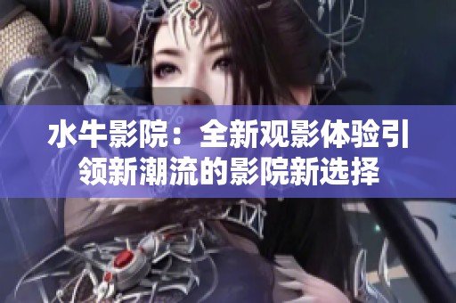 水牛影院：全新观影体验引领新潮流的影院新选择