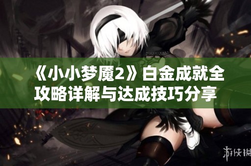 《小小梦魇2》白金成就全攻略详解与达成技巧分享