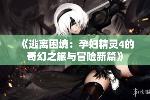 《逃离困境：孕妇精灵4的奇幻之旅与冒险新篇》